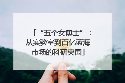 “五个女博士”：从实验室到百亿蓝海市场的科研突围
